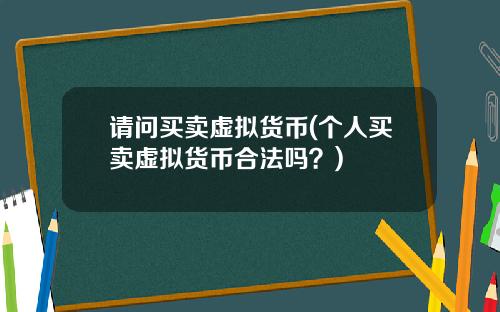 请问买卖虚拟货币(个人买卖虚拟货币合法吗？)