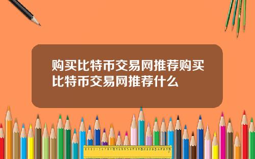 购买比特币交易网推荐购买比特币交易网推荐什么