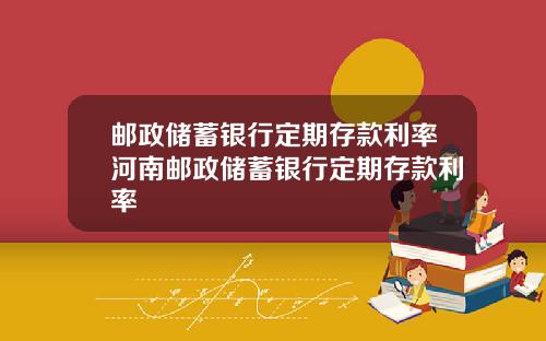 邮政储蓄银行定期存款利率河南邮政储蓄银行定期存款利率