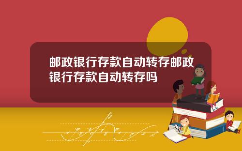 邮政银行存款自动转存邮政银行存款自动转存吗