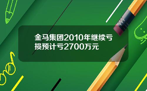 金马集团2010年继续亏损预计亏2700万元