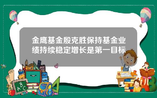 金鹰基金殷克胜保持基金业绩持续稳定增长是第一目标