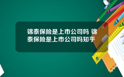 锦泰保险是上市公司吗 锦泰保险是上市公司吗知乎