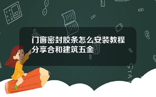 门窗密封胶条怎么安装教程分享合和建筑五金