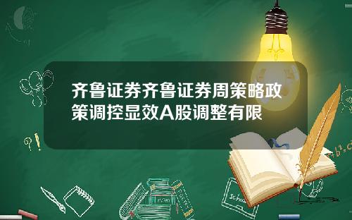 齐鲁证券齐鲁证券周策略政策调控显效A股调整有限