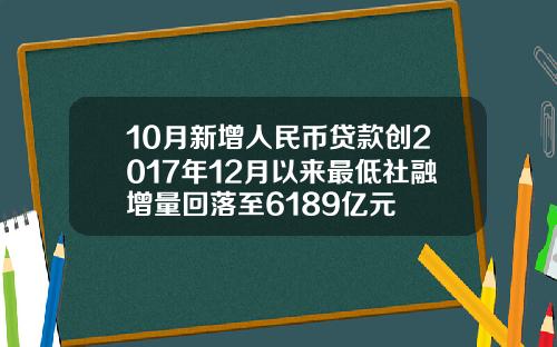 10月新增人民币贷款创2017年12月以来最低社融增量回落至6189亿元