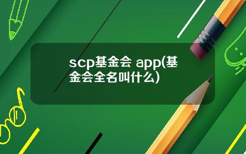 scp基金会 app(基金会全名叫什么)