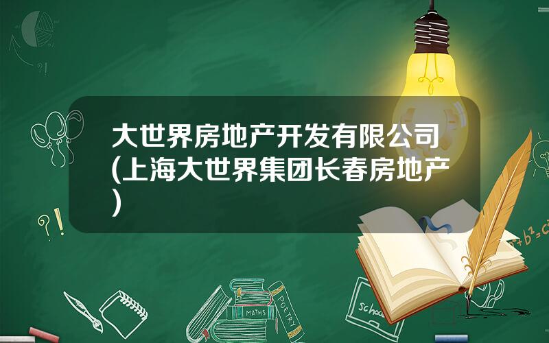 大世界房地产开发有限公司(上海大世界集团长春房地产)