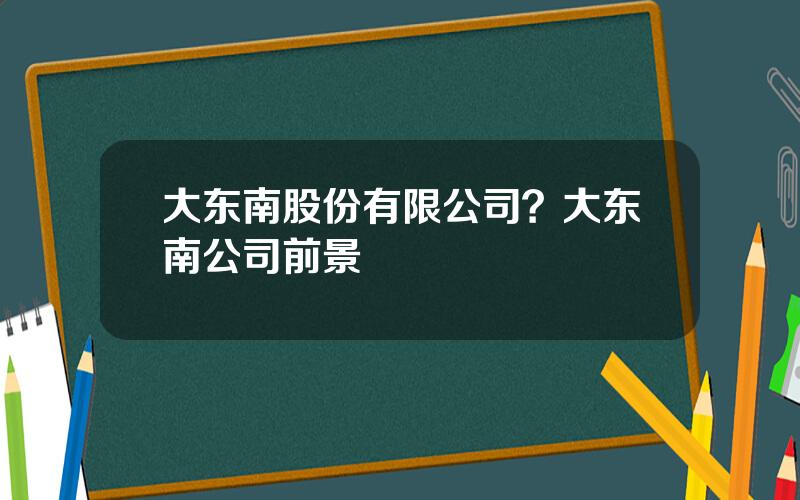 大东南股份有限公司？大东南公司前景