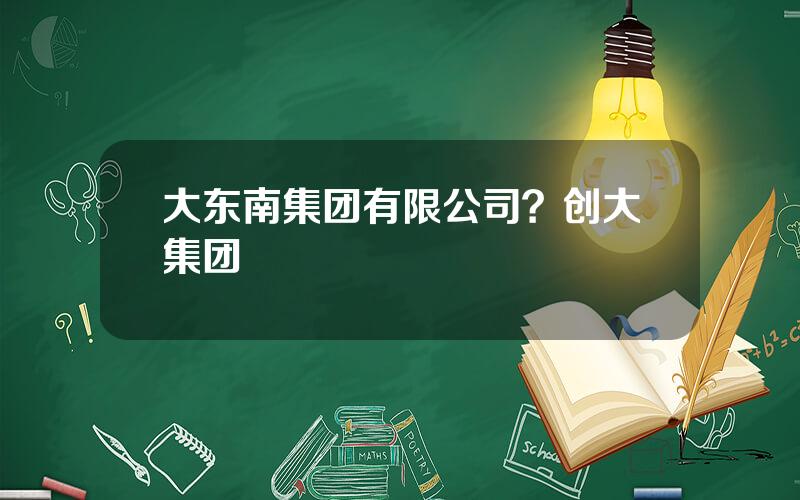 大东南集团有限公司？创大集团