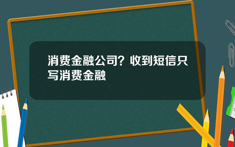 消费金融公司？收到短信只写消费金融