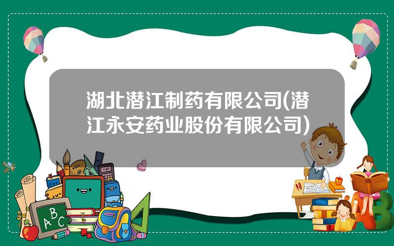 湖北潜江制药有限公司(潜江永安药业股份有限公司)