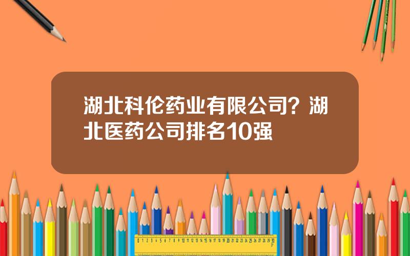 湖北科伦药业有限公司？湖北医药公司排名10强