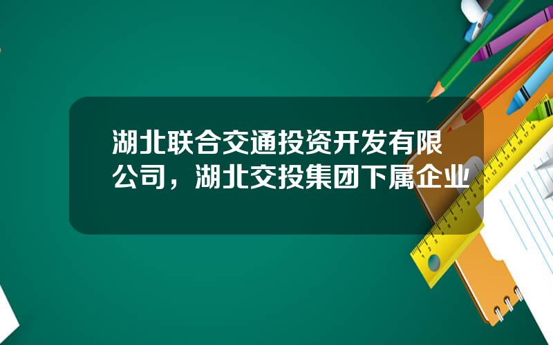 湖北联合交通投资开发有限公司，湖北交投集团下属企业