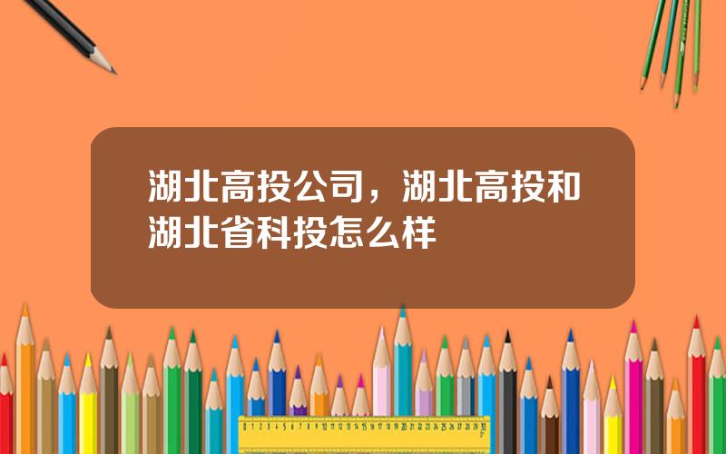 湖北高投公司，湖北高投和湖北省科投怎么样