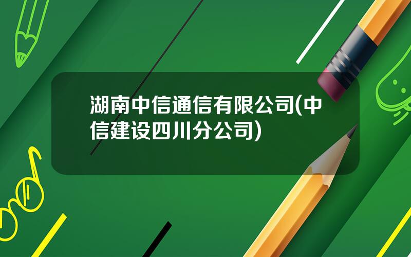 湖南中信通信有限公司(中信建设四川分公司)