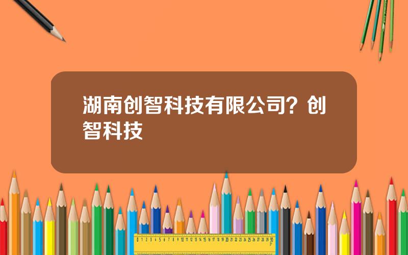 湖南创智科技有限公司？创智科技