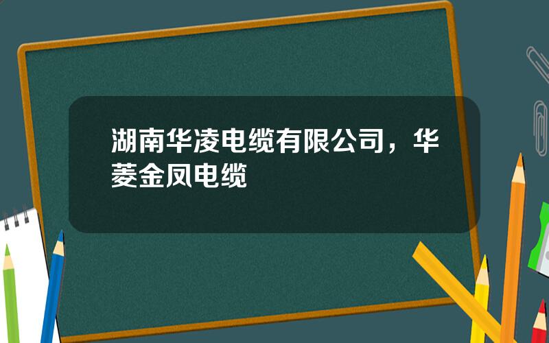 湖南华凌电缆有限公司，华菱金凤电缆