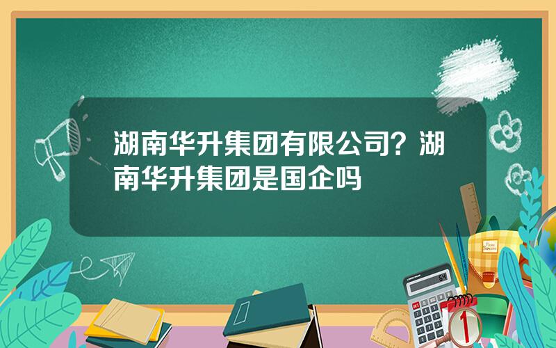 湖南华升集团有限公司？湖南华升集团是国企吗