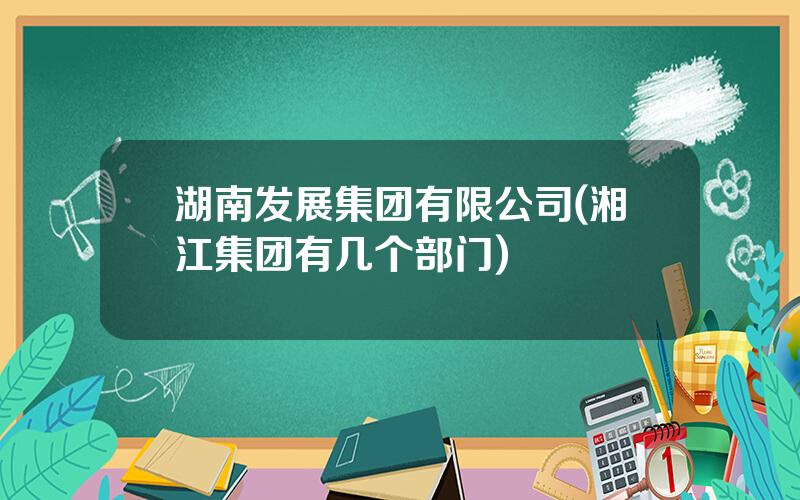 湖南发展集团有限公司(湘江集团有几个部门)