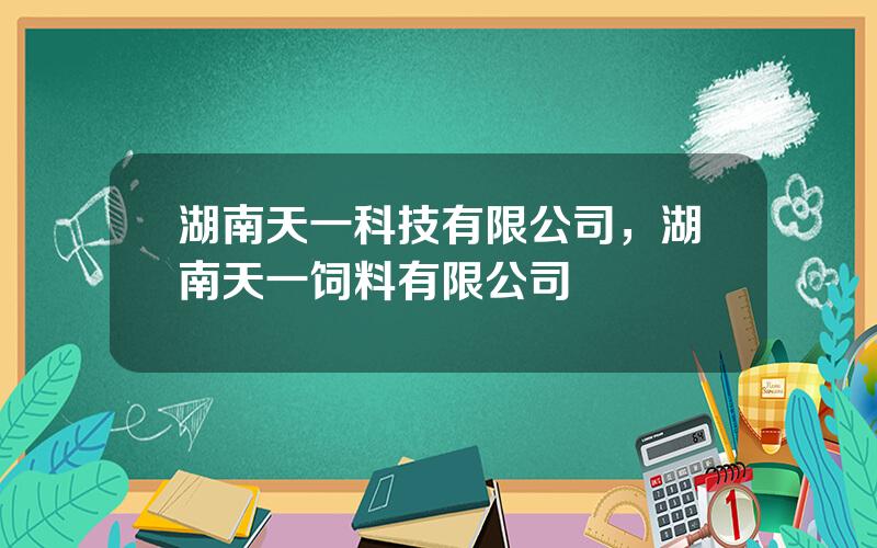 湖南天一科技有限公司，湖南天一饲料有限公司