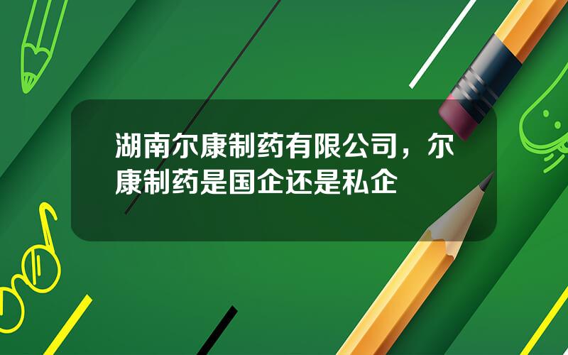 湖南尔康制药有限公司，尔康制药是国企还是私企