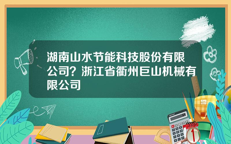 湖南山水节能科技股份有限公司？浙江省衢州巨山机械有限公司