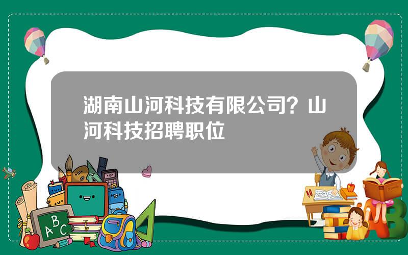 湖南山河科技有限公司？山河科技招聘职位