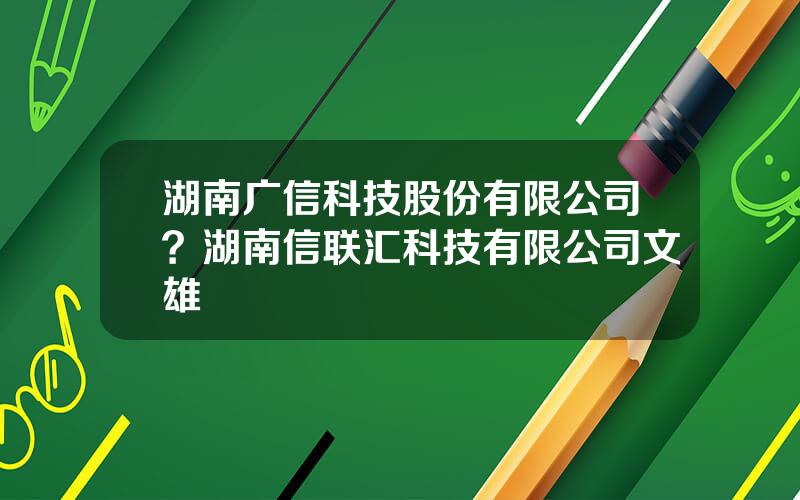 湖南广信科技股份有限公司？湖南信联汇科技有限公司文雄