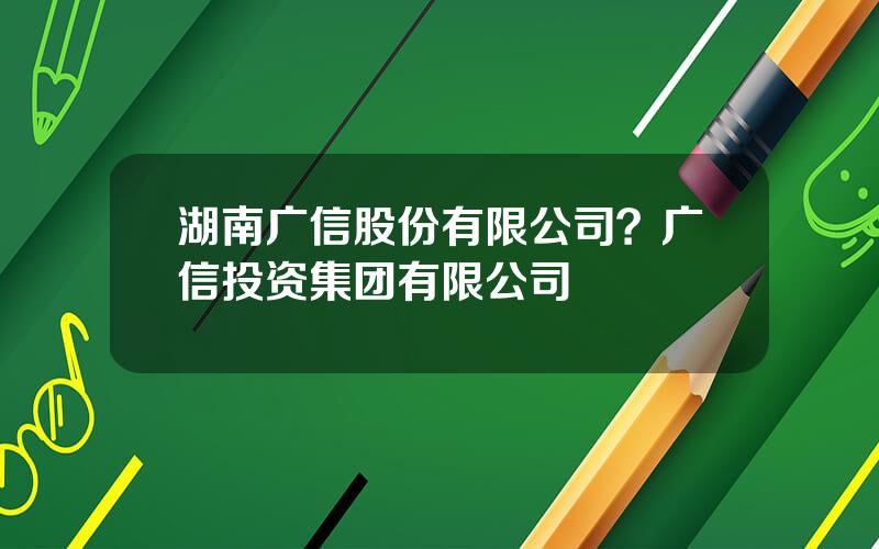 湖南广信股份有限公司？广信投资集团有限公司