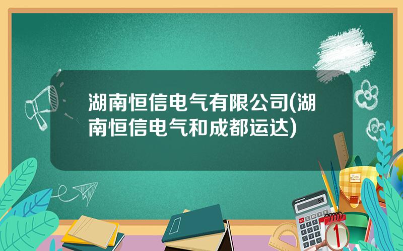 湖南恒信电气有限公司(湖南恒信电气和成都运达)