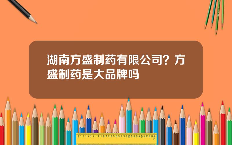 湖南方盛制药有限公司？方盛制药是大品牌吗