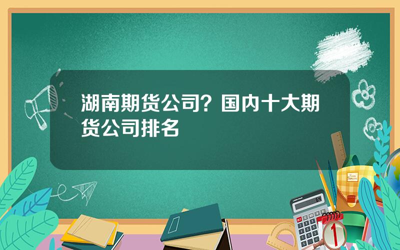 湖南期货公司？国内十大期货公司排名