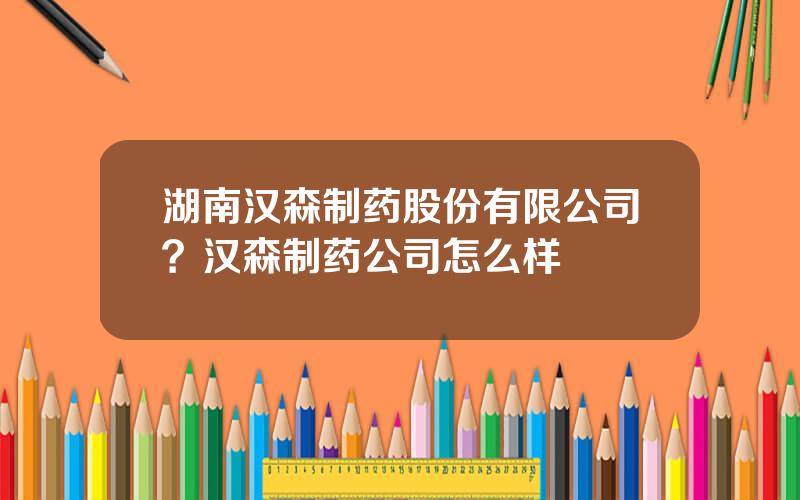 湖南汉森制药股份有限公司？汉森制药公司怎么样