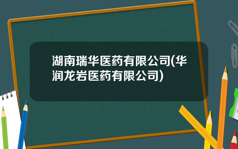 湖南瑞华医药有限公司(华润龙岩医药有限公司)