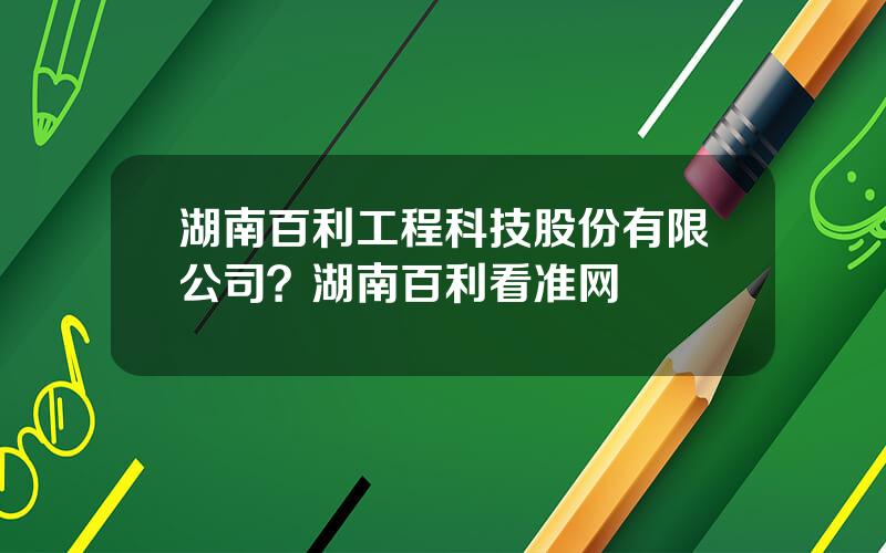 湖南百利工程科技股份有限公司？湖南百利看准网