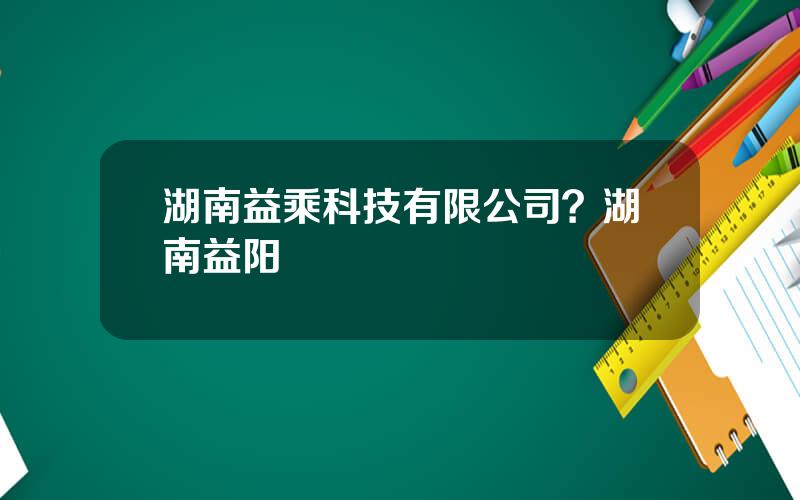 湖南益乘科技有限公司？湖南益阳