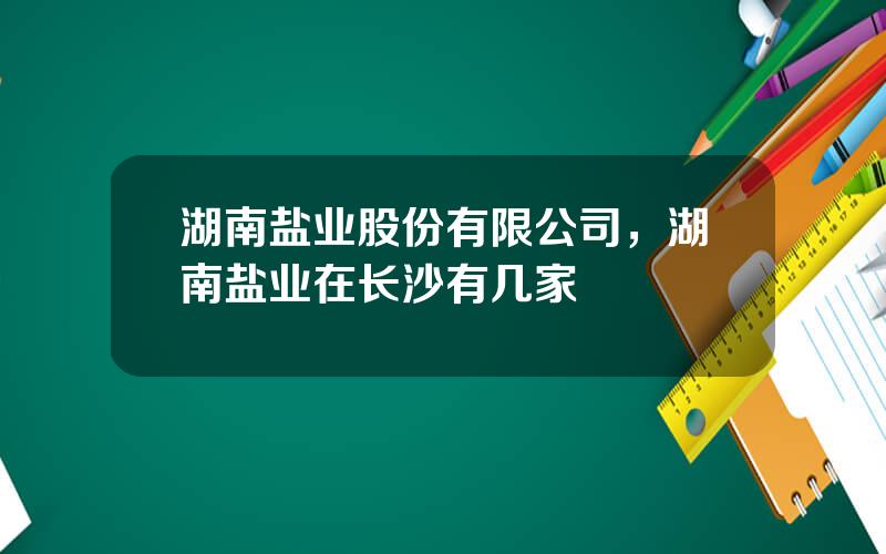 湖南盐业股份有限公司，湖南盐业在长沙有几家