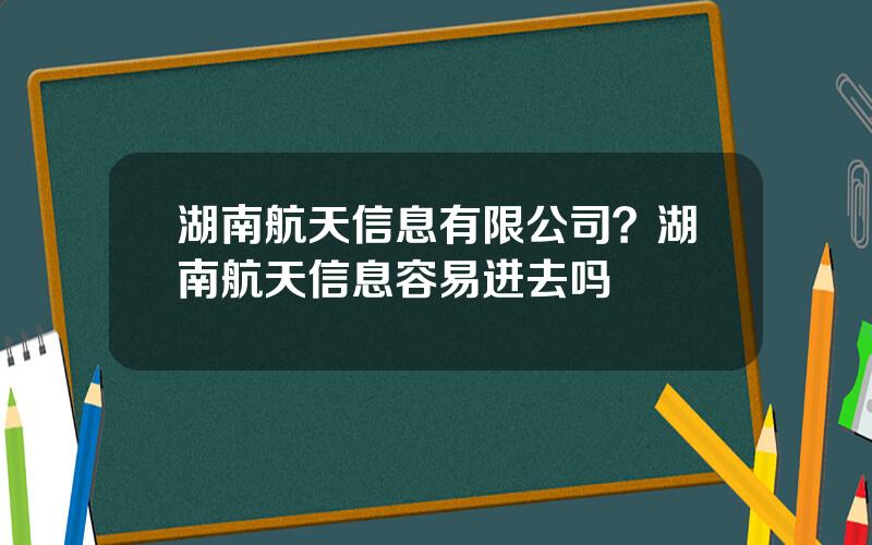 湖南航天信息有限公司？湖南航天信息容易进去吗