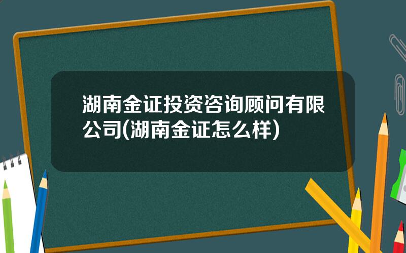 湖南金证投资咨询顾问有限公司(湖南金证怎么样)