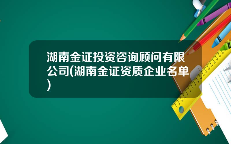 湖南金证投资咨询顾问有限公司(湖南金证资质企业名单)