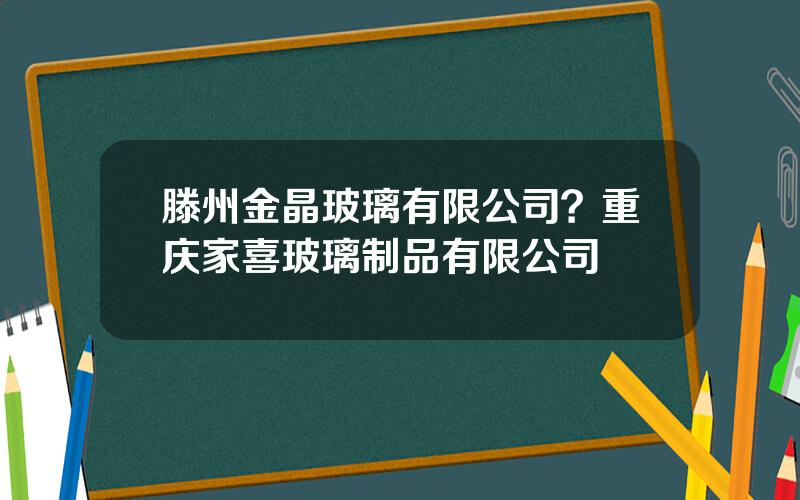 滕州金晶玻璃有限公司？重庆家喜玻璃制品有限公司