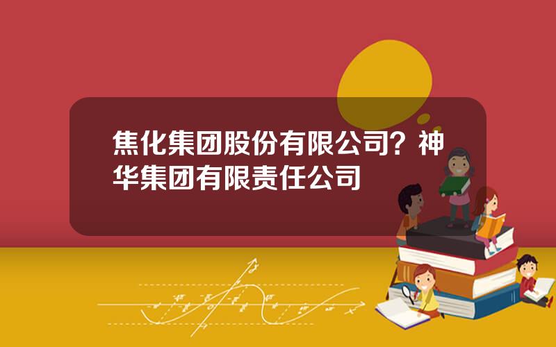 焦化集团股份有限公司？神华集团有限责任公司