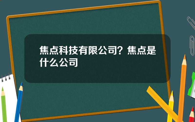 焦点科技有限公司？焦点是什么公司