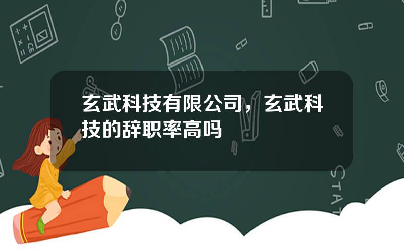 玄武科技有限公司，玄武科技的辞职率高吗