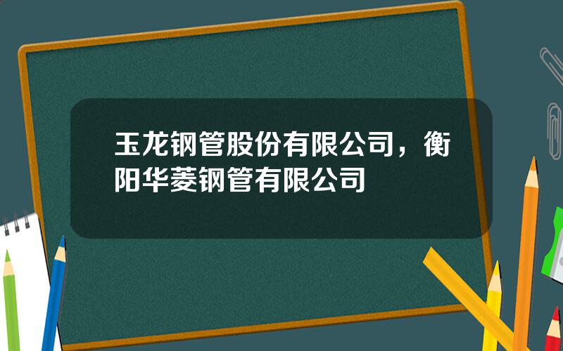 玉龙钢管股份有限公司，衡阳华菱钢管有限公司