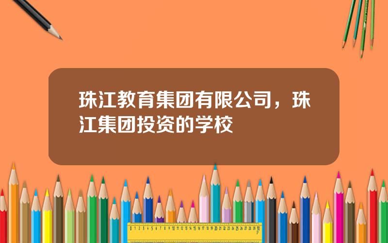 珠江教育集团有限公司，珠江集团投资的学校