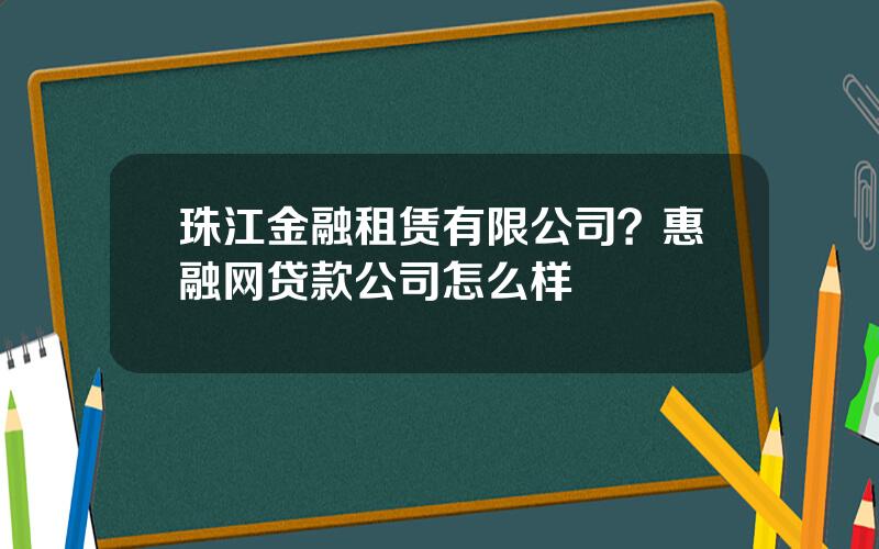 珠江金融租赁有限公司？惠融网贷款公司怎么样