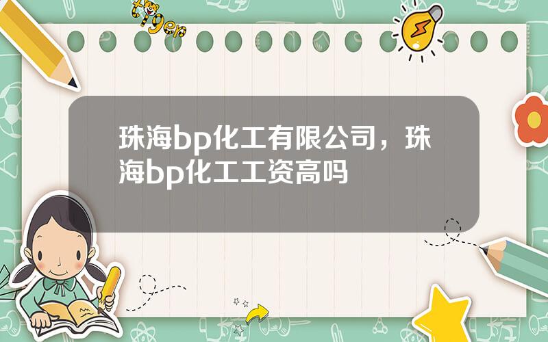 珠海bp化工有限公司，珠海bp化工工资高吗