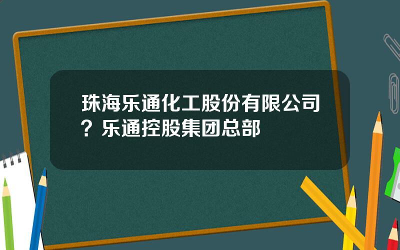 珠海乐通化工股份有限公司？乐通控股集团总部